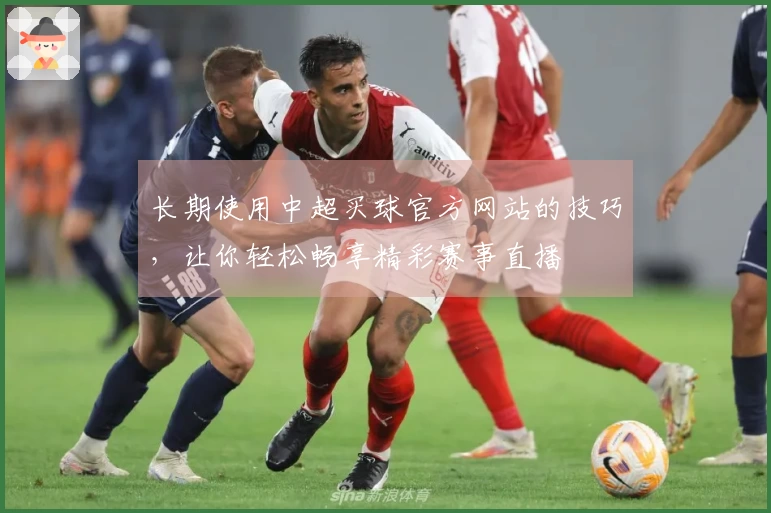 长期使用中超买球官方网站的技巧，让你轻松畅享精彩赛事直播