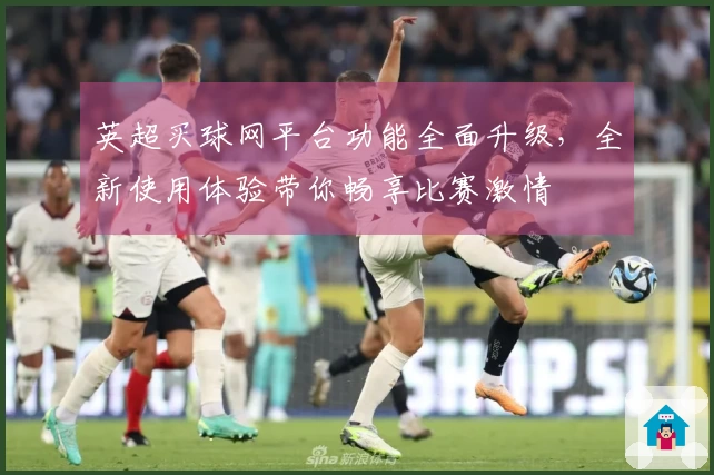 英超买球网平台功能全面升级，全新使用体验带你畅享比赛激情