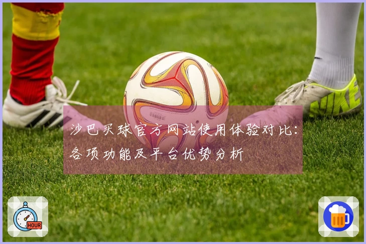 沙巴买球官方网站使用体验对比：各项功能及平台优势分析