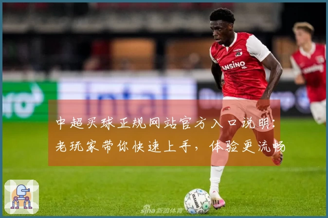 中超买球正规网站官方入口说明：老玩家带你快速上手，体验更流畅的体育直播