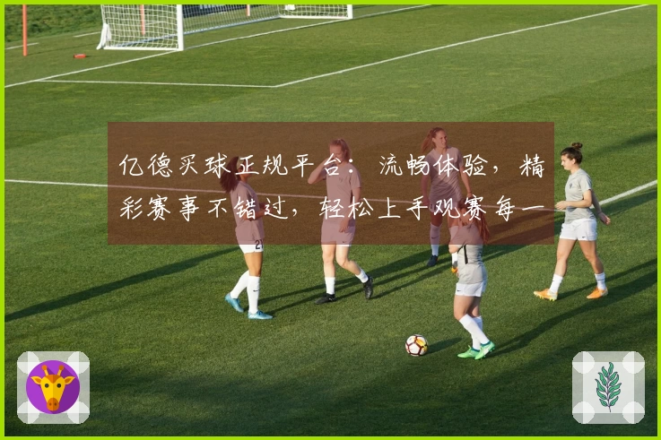 亿德买球正规平台：流畅体验，精彩赛事不错过，轻松上手观赛每一刻