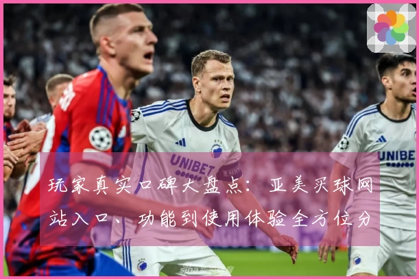 玩家真实口碑大盘点：亚美买球网站入口、功能到使用体验全方位分享