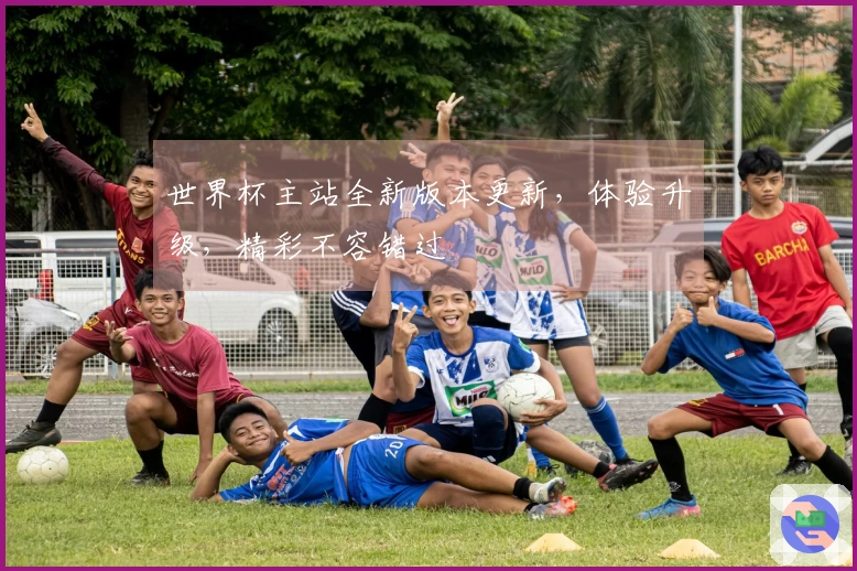世界杯主站全新版本更新，体验升级，精彩不容错过
