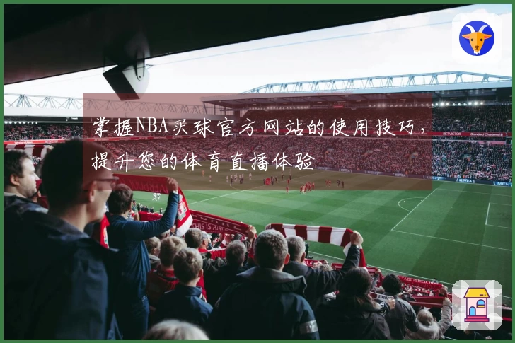 掌握NBA买球官方网站的使用技巧，提升您的体育直播体验