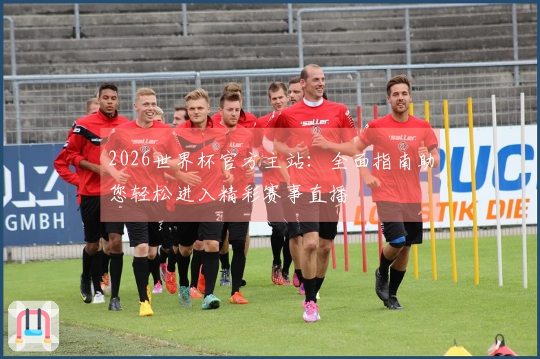 2026世界杯官方主站：全面指南助您轻松进入精彩赛事直播