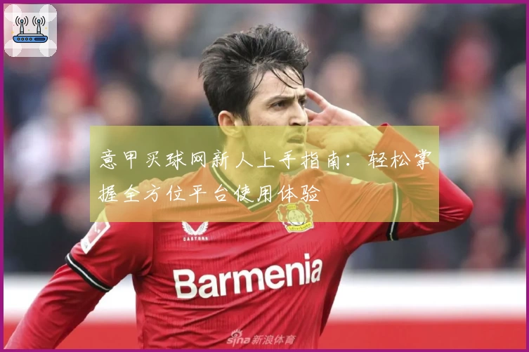 意甲买球网新人上手指南：轻松掌握全方位平台使用体验