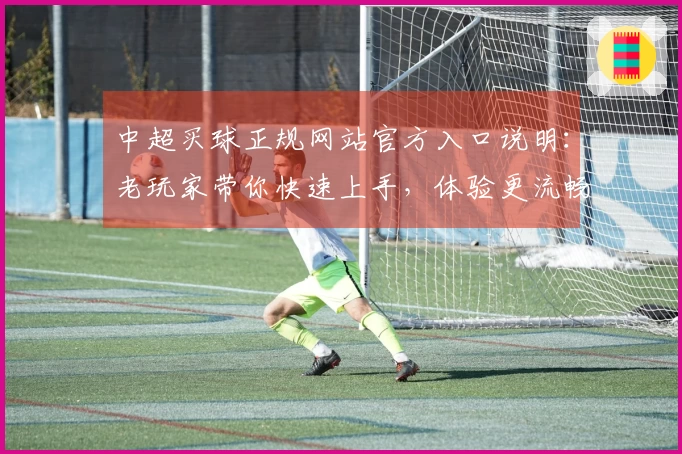 中超买球正规网站官方入口说明：老玩家带你快速上手，体验更流畅的体育直播