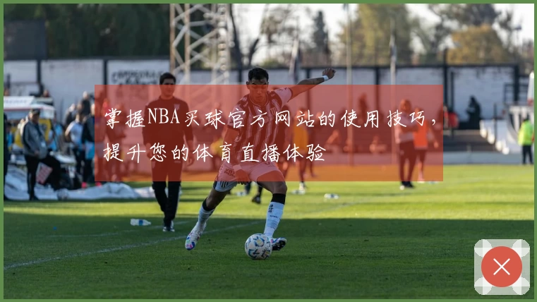 掌握NBA买球官方网站的使用技巧，提升您的体育直播体验