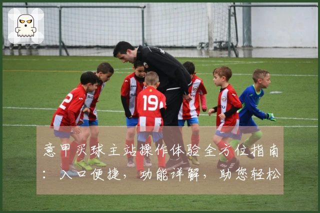 意甲买球主站操作体验全方位指南：入口便捷，功能详解，助您轻松掌握。