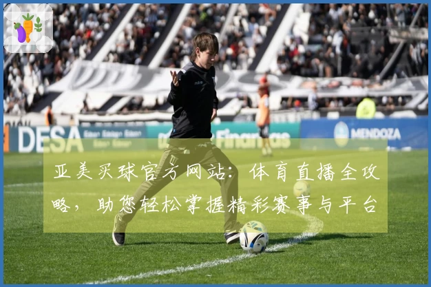 亚美买球官方网站：体育直播全攻略，助您轻松掌握精彩赛事与平台使用技巧