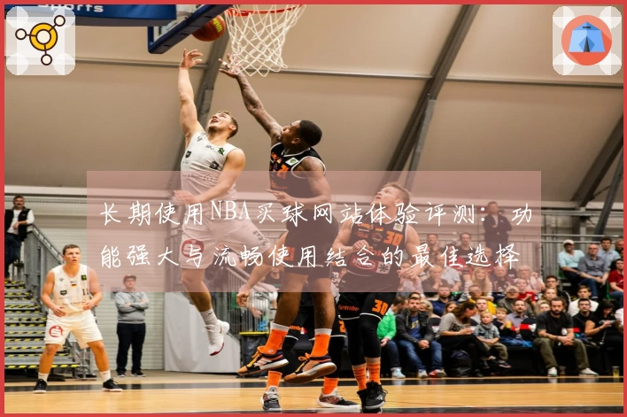 长期使用NBA买球网站体验评测：功能强大与流畅使用结合的最佳选择
