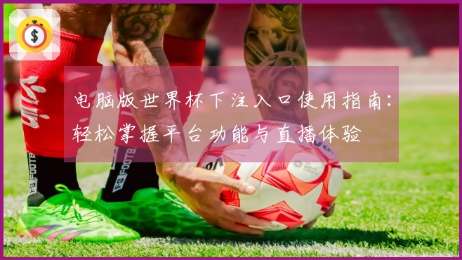 电脑版世界杯下注入口使用指南：轻松掌握平台功能与直播体验