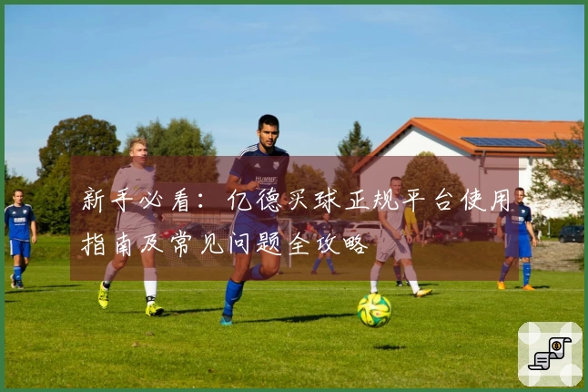 新手必看：亿德买球正规平台使用指南及常见问题全攻略