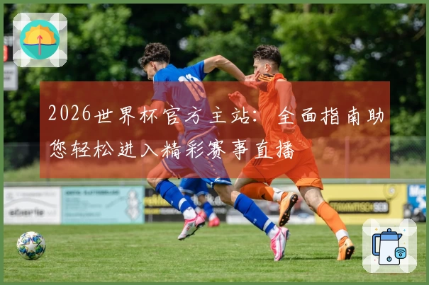 2026世界杯官方主站：全面指南助您轻松进入精彩赛事直播