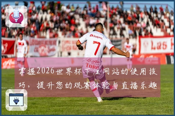 掌握2026世界杯下注网站的使用技巧，提升您的观赛体验与直播乐趣