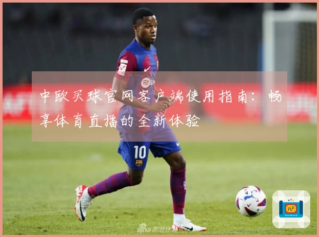 中欧买球官网客户端使用指南：畅享体育直播的全新体验