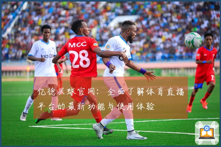 亿德买球官网：全面了解体育直播平台的最新功能与使用体验